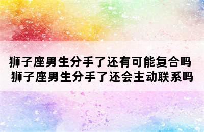 狮子座男生分手了还有可能复合吗 狮子座男生分手了还会主动联系吗